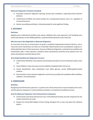 Molecular Diagnostics Excellence Manual Dr J L Meena
Molecular Diagnostics Excellence Manual – Dr J L Meena | Page 25
Molecular Diagnostics Timeliness Standards
● Actionable companion diagnostic reporting: prompt upon completion, supporting timely treatment
decisions.
● Unidirectional workflow and control testing: full, uncompressed protocol, every run, regardless of
turnaround pressure.
● Genetic counselling coordination: initiated promptly for every significant finding.
3. ACCURACY
Definition
Applying every unidirectional workflow step exactly, validating every assay rigorously, and classifying every
variant precisely per current ACMG guidelines, sustained without deviation across every test.
Why Accuracy Is Non-Negotiable in Molecular Diagnostics
An inaccurate result due to contamination can guide a completely inappropriate treatment decision, and an
inaccurate variant classification can lead to an irreversible medical decision (such as prophylactic surgery) or a
family-wide false alarm or false reassurance. Accuracy in Molecular Diagnostics, sustained across workflow and
interpretation alike, is what separates a discipline whose extraordinary sensitivity serves patients from one
whose extraordinary sensitivity betrays them.
Areas Requiring Molecular Diagnostics Accuracy
● Unidirectional Workflow: Every physical and procedural boundary must be maintained exactly, every
run.
● Assay Validation: Every new assay must be validated completely before clinical use.
● Variant Classification: Every classification must reflect genuine, current ACMG-guideline-based
evidence.
● Documentation: Every molecular diagnostics record must accurately and completely reflect workflow,
validation, and interpretation.
4. COMPASSION
Definition
Recognizing that behind every specimen is a patient and a family whose future may be shaped by this result,
and that genuine compassion in communicating uncertainty is as important as analytical accuracy.
How the Molecular Diagnostics Team Demonstrates Compassion
● Communicate Uncertainty with Genuine Care: A VUS delivered honestly, but with compassion for the
anxiety uncertainty can cause.
● Respect the Family-Wide Weight of Every Finding: Recognize this is never only about the individual
patient.
 