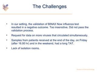 The Challenges 
• In our setting, the validation of BINAX Now influenza test 
resulted in a negative outcome. Too insensit...