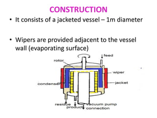 CONSTRUCTION
• It consists of a jacketed vessel – 1m diameter
• Wipers are provided adjacent to the vessel
wall (evaporating surface)
 