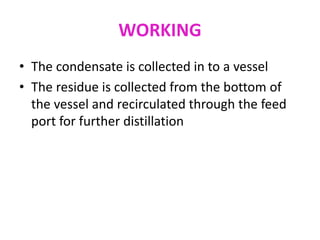 WORKING
• The condensate is collected in to a vessel
• The residue is collected from the bottom of
the vessel and recirculated through the feed
port for further distillation
 