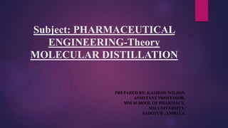 Subject: PHARMACEUTICAL
ENGINEERING-Theory
MOLECULAR DISTILLATION
PREPARED BY: KASHISH WILSON
ASSISTANT PROFESSOR,
MM SCHO...