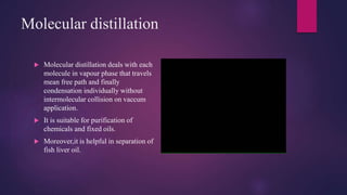 Molecular distillation
 Molecular distillation deals with each
molecule in vapour phase that travels
mean free path and f...