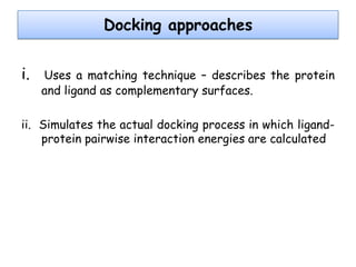 Docking approaches
i.

Uses a matching technique – describes the protein
and ligand as complementary surfaces.

ii. Simulates the actual docking process in which ligandprotein pairwise interaction energies are calculated

 