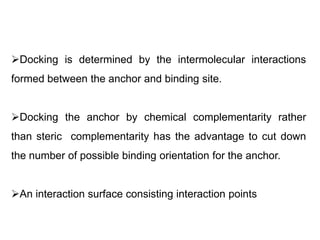 Docking is determined by the intermolecular interactions
formed between the anchor and binding site.

Docking the anchor by chemical complementarity rather
than steric complementarity has the advantage to cut down
the number of possible binding orientation for the anchor.
An interaction surface consisting interaction points

 