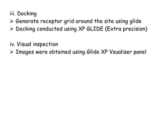 iii. Docking
 Generate receptor grid around the site using glide
 Docking conducted using XP GLIDE (Extra precision)
iv. Visual inspection
 Images were obtained using Glide XP Vsualiser panel

 