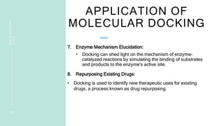 APPLICATION OF
MOLECULAR DOCKING
7. Enzyme Mechanism Elucidation:
• Docking can shed light on the mechanism of enzyme-
catalyzed reactions by simulating the binding of substrates
and products to the enzyme's active site.
8. Repurposing Existing Drugs:
• Docking is used to identify new therapeutic uses for existing
drugs, a process known as drug repurposing.
2 0
PRESENTATION
TITLE
 