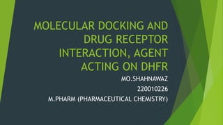 MOLECULAR DOCKING AND
DRUG RECEPTOR
INTERACTION, AGENT
ACTING ON DHFR
MO.SHAHNAWAZ
220010226
M.PHARM (PHARMACEUTICAL CHEMISTRY)
 