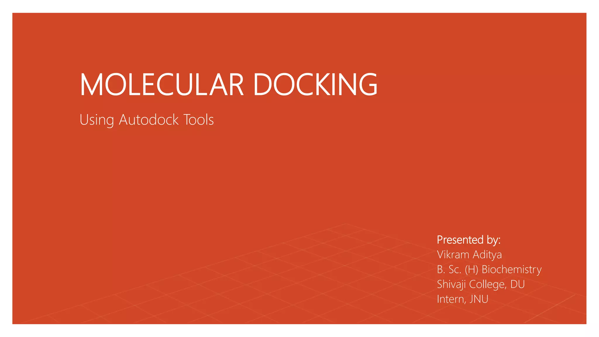 MOLECULAR DOCKING
Using Autodock Tools
Presented by:
Vikram Aditya
B. Sc. (H) Biochemistry
Shivaji College, DU
Intern, JNU
 