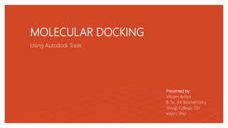 MOLECULAR DOCKING
Using Autodock Tools
Presented by:
Vikram Aditya
B. Sc. (H) Biochemistry
Shivaji College, DU
Intern, JNU
 