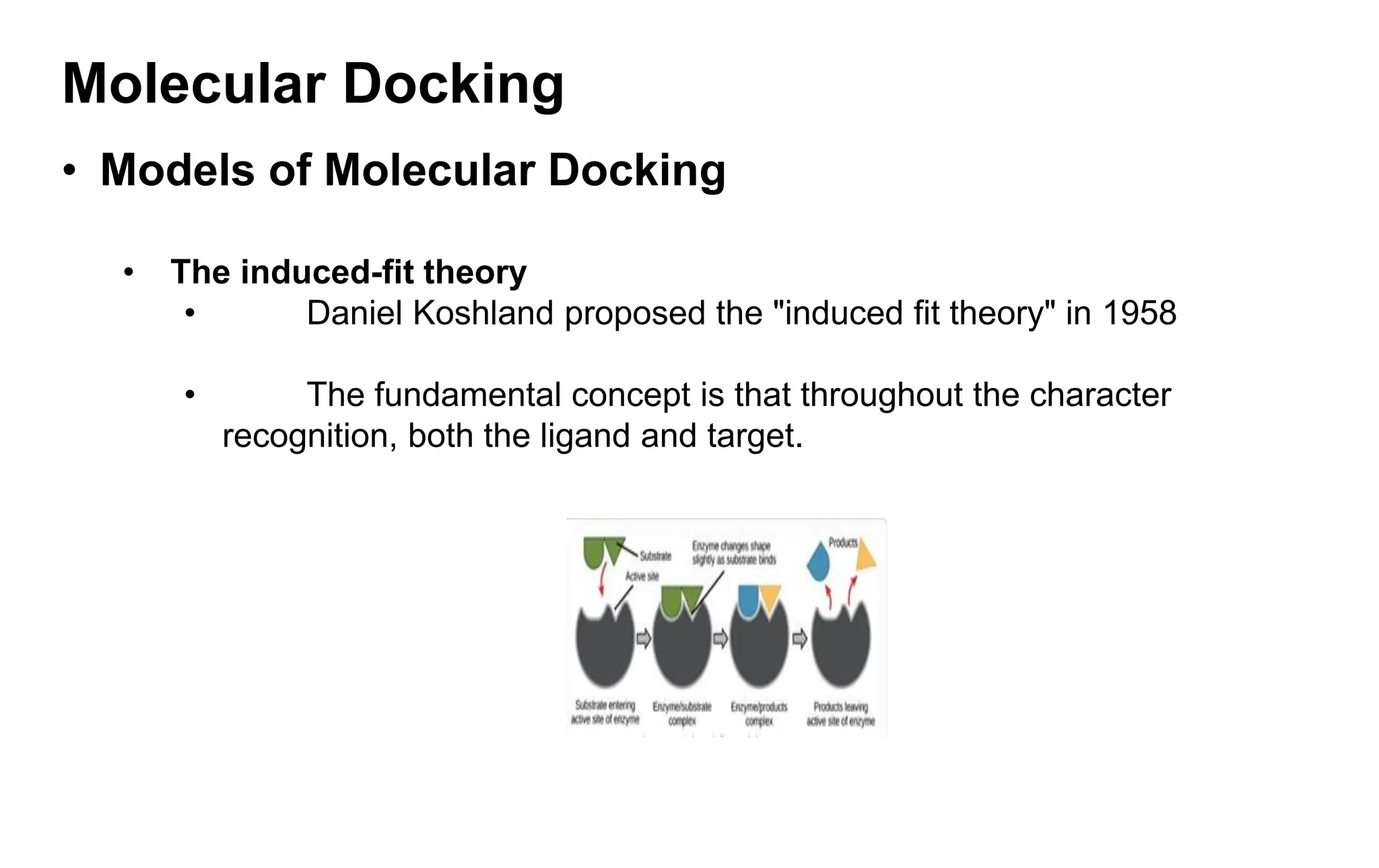 Molecular Docking
• Models of Molecular Docking
• The induced-fit theory
• Daniel Koshland proposed the "induced fit theory" in 1958
• The fundamental concept is that throughout the character
recognition, both the ligand and target.
 