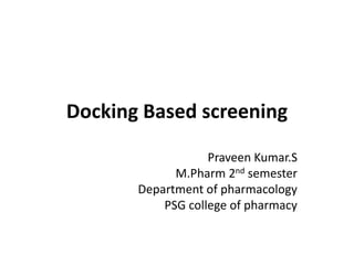 Docking Based screening
Praveen Kumar.S
M.Pharm 2nd semester
Department of pharmacology
PSG college of pharmacy
 