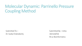 Molecular Dynamic: Parrinello Pressure
Coupling Method
Submitted To –
Dr. Sudip Chakraborty
Submitted By – Usha
16mslsbf16
M.sc Bioinformatics
 