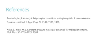 References
Parrinello, M., Rahman, A. Polymorphic transitions in single crystals: A new molecular
Dynamics method. J. Appl. Phys. 52:7182–7190, 1981.
Nose, S., Klein, M. L. Constant pressure molecular dynamics for molecular systems.
Mol. Phys. 50:1055–1076, 1983.
 