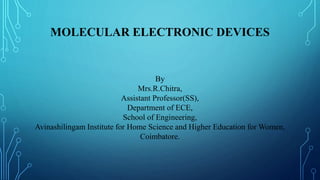MOLECULAR ELECTRONIC DEVICES
By
Mrs.R.Chitra,
Assistant Professor(SS),
Department of ECE,
School of Engineering,
Avinashilingam Institute for Home Science and Higher Education for Women,
Coimbatore.
 