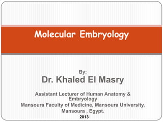 Molecular Embryology



                       By:
        Dr. Khaled El Masry
    Assistant Lecturer of Human Anatomy &
                   Embryology
Mansoura Faculty of Medicine, Mansoura University,
               Mansoura , Egypt.
                       2013
 