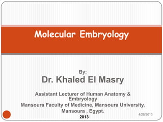 By:
Dr. Khaled El Masry
Assistant Lecturer of Human Anatomy &
Embryology
Mansoura Faculty of Medicine, Mansoura University,
Mansoura , Egypt.
Molecular Embryology
2013
4/28/2013
 