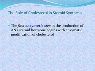 The Role of Cholesterol in Steroid Synthesis
 The first enzymatic step in the production of
ANY steroid hormone begins with enzymatic
modification of cholesterol
 