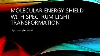 MOLECULAR ENERGY SHIELD
WITH SPECTRUM LIGHT
TRANSFORMATION
Bye christopher russell
 