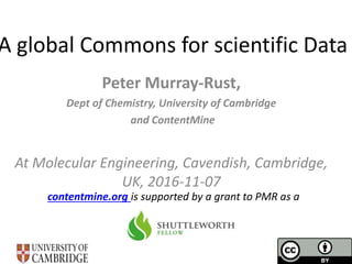 A global Commons for scientific Data
Peter Murray-Rust,
Dept of Chemistry, University of Cambridge
and ContentMine
At Molecular Engineering, Cavendish, Cambridge,
UK, 2016-11-07
contentmine.org is supported by a grant to PMR as a
 