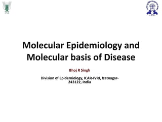 Molecular Epidemiology and
Molecular basis of Disease
Bhoj R Singh
Division of Epidemiology, ICAR-IVRI, Izatnagar-
243122, India
 