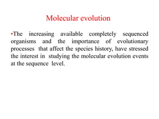 •The increasing available completely sequenced
organisms and the importance of evolutionary
processes that affect the species history, have stressed
the interest in studying the molecular evolution events
at the sequence level.
Molecular evolution
 