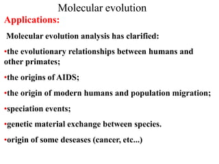 Applications:
Molecular evolution analysis has clarified:
•the evolutionary relationships between humans and
other primates;
•the origins of AIDS;
•the origin of modern humans and population migration;
•speciation events;
•genetic material exchange between species.
•origin of some deseases (cancer, etc...)
Molecular evolution
 