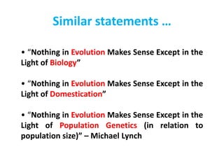 Similar statements …
• “Nothing in Evolution Makes Sense Except in the
Light of Biology”
• “Nothing in Evolution Makes Sense Except in the
Light of Domestication”
• “Nothing in Evolution Makes Sense Except in the
Light of Population Genetics (in relation to
population size)” – Michael Lynch
 