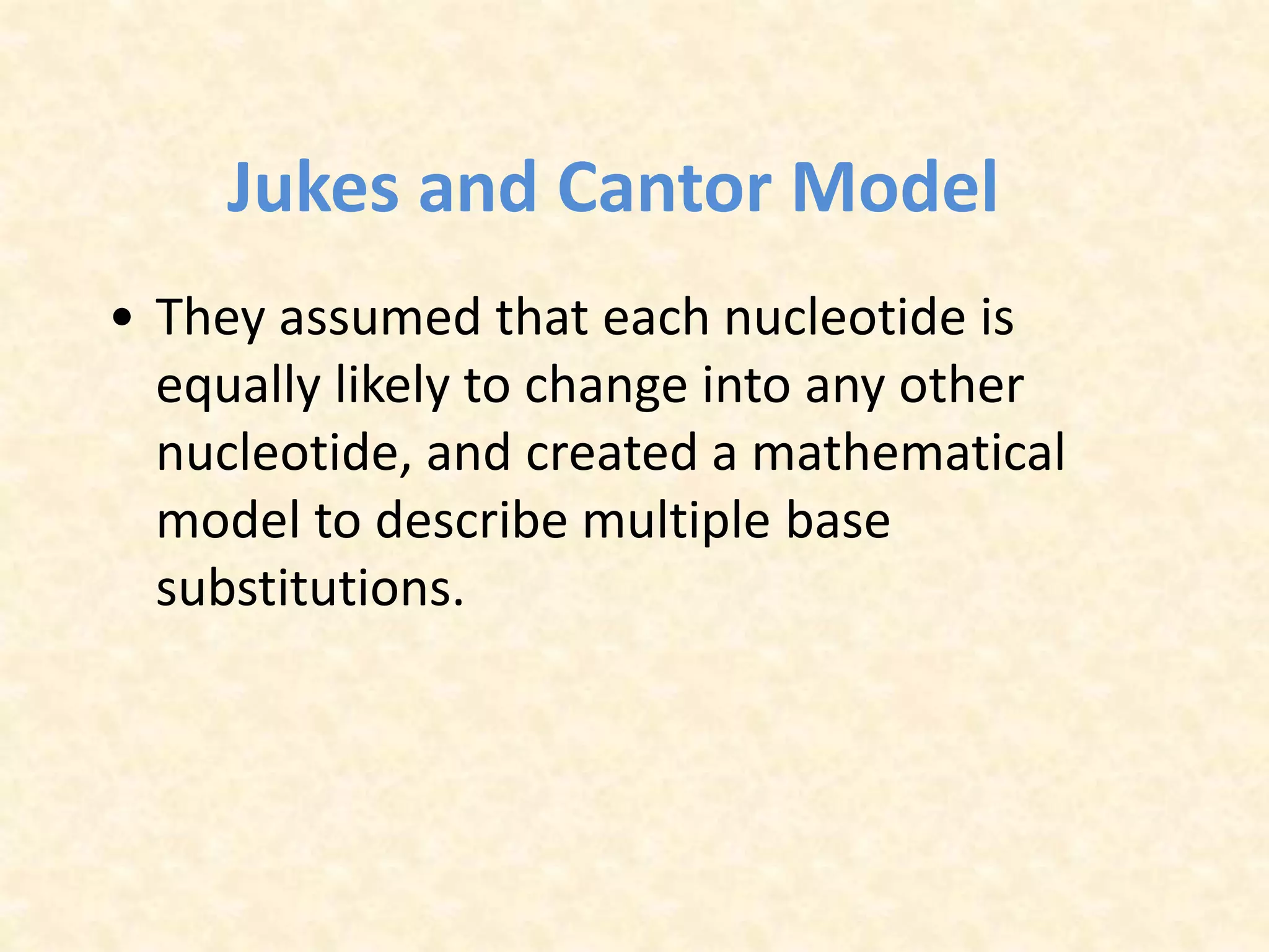 Jukes and Cantor Model
• They assumed that each nucleotide is
equally likely to change into any other
nucleotide, and created a mathematical
model to describe multiple base
substitutions.
 