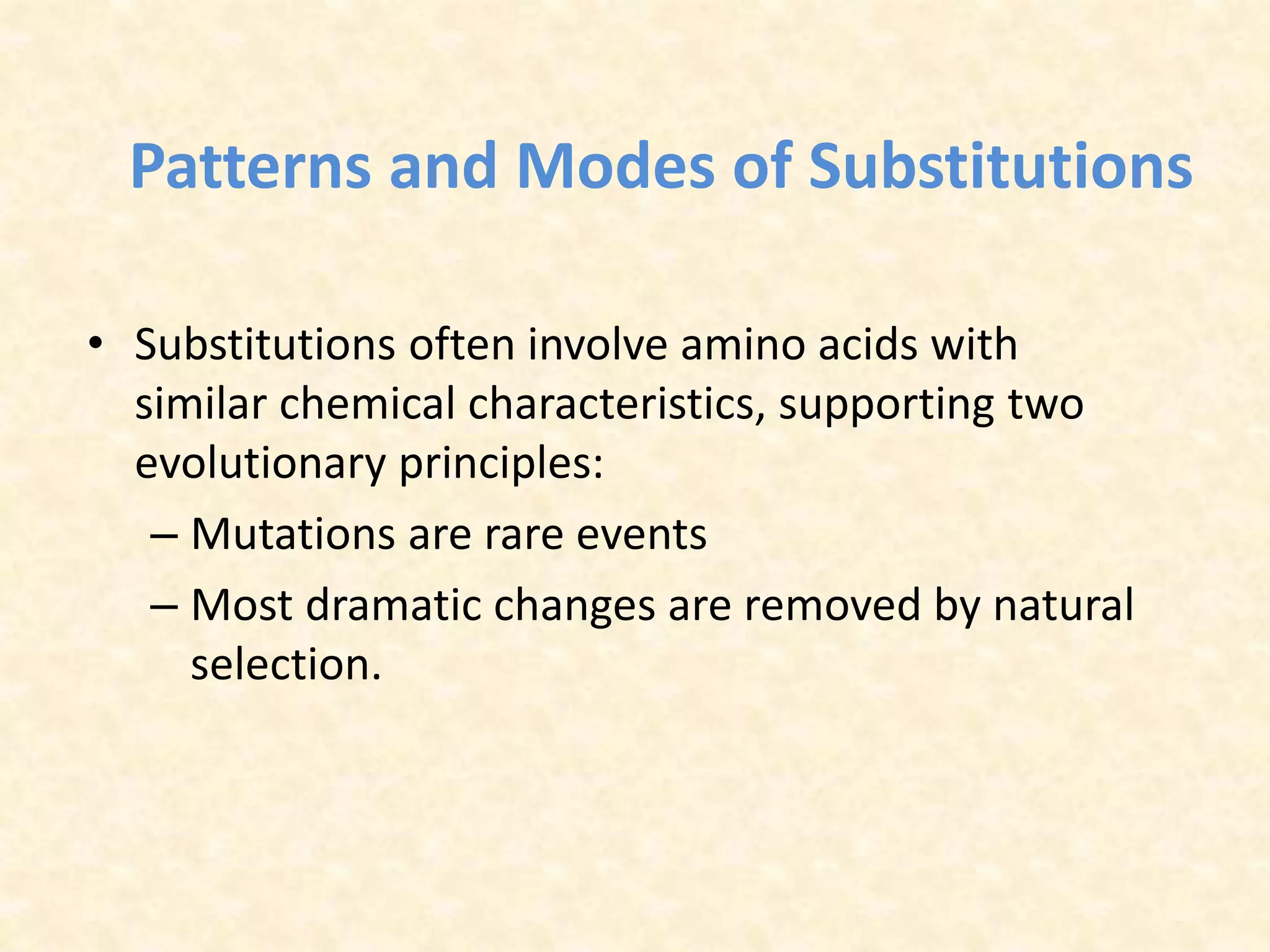 Patterns and Modes of Substitutions
• Substitutions often involve amino acids with
similar chemical characteristics, supporting two
evolutionary principles:
– Mutations are rare events
– Most dramatic changes are removed by natural
selection.
 