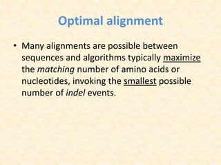 Optimal alignment
• Many alignments are possible between
sequences and algorithms typically maximize
the matching number of amino acids or
nucleotides, invoking the smallest possible
number of indel events.
 