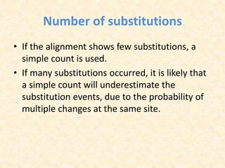 Number of substitutions
• If the alignment shows few substitutions, a
simple count is used.
• If many substitutions occurred, it is likely that
a simple count will underestimate the
substitution events, due to the probability of
multiple changes at the same site.
 