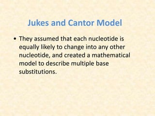 Jukes and Cantor Model
• They assumed that each nucleotide is
equally likely to change into any other
nucleotide, and created a mathematical
model to describe multiple base
substitutions.
 