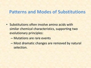 Patterns and Modes of Substitutions
• Substitutions often involve amino acids with
similar chemical characteristics, supporting two
evolutionary principles:
– Mutations are rare events
– Most dramatic changes are removed by natural
selection.
 