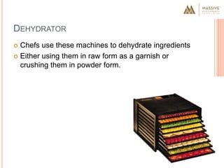 DEHYDRATOR
 Chefs use these machines to dehydrate ingredients
 Either using them in raw form as a garnish or
crushing them in powder form.
 