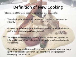 Definition of New Cooking
‘Statement of the ‘new cookery’ comprises four key points:

• Three basic principles guide our c...