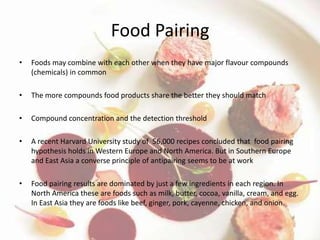 Food Pairing
•   Foods may combine with each other when they have major flavour compounds
    (chemicals) in common

•   T...