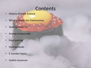 Contents
• History of Food Science

• What is Molecular Gastronomy

• Taste perception

• Aroma compounds

• Food pairing
...