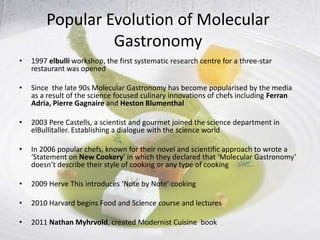 Popular Evolution of Molecular
                 Gastronomy
•   1997 elbulli workshop, the first systematic research centre...