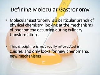 Defining Molecular Gastronomy
• Molecular gastronomy is a particular branch of
  physical chemistry, looking at the mechan...