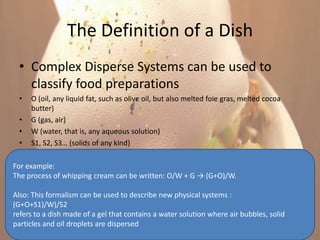 The Definition of a Dish
 • Complex Disperse Systems can be used to
   classify food preparations
 •   O (oil, any liquid ...