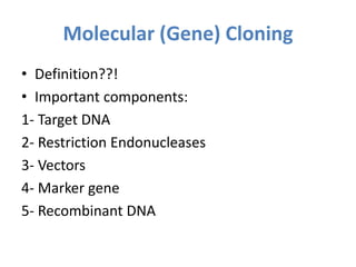 Molecular (Gene) Cloning
• Definition??!
• Important components:
1- Target DNA
2- Restriction Endonucleases
3- Vectors
4- Marker gene
5- Recombinant DNA
 