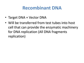 Recombinant DNA
• Target DNA + Vector DNA
• Will be transferred from test tubes into host
cell that can provide the enzymatic machinery
for DNA replication (All DNA fragments
replication)
 