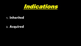 Indications
1. Inherited
2. Acquired
 
