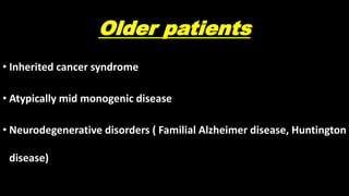 Older patients
• Inherited cancer syndrome
• Atypically mid monogenic disease
• Neurodegenerative disorders ( Familial Alzheimer disease, Huntington
disease)
 