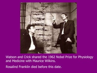 Watson and Crick shared the 1962 Nobel Prize for Physiology and Medicine with Maurice Wilkins.  Rosalind Franklin died before this date.   
