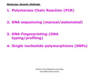 Molecular Genetic Methods
1. Polymerase Chain Reaction (PCR)
2. DNA sequencing (manual/automated)
3. DNA Fingerprinting (DNA
typing/profiling)
4. Single nucleotide polymorphisms (SNPs)
Genetics from Mendel to microchip
array Molecular Genetics
 