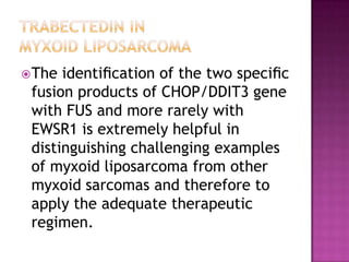 The identiﬁcation of the two speciﬁc
fusion products of CHOP/DDIT3 gene
with FUS and more rarely with
EWSR1 is extremely helpful in
distinguishing challenging examples
of myxoid liposarcoma from other
myxoid sarcomas and therefore to
apply the adequate therapeutic
regimen.
 