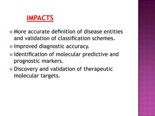  More accurate deﬁnition of disease entities
and validation of classiﬁcation schemes.
 Improved diagnostic accuracy.
 Identiﬁcation of molecular predictive and
prognostic markers.
 Discovery and validation of therapeutic
molecular targets.
 