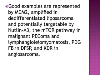 Good examples are represented
by MDM2, ampliﬁed in
dedifferentiated liposarcoma
and potentially targetable by
Nutlin-A3, the mTOR pathway in
malignant PEComa and
lymphangioleiomyomatosis, PDG
FB in DFSP, and KDR in
angiosarcoma.
 