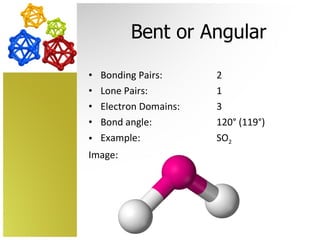 Bent or Angular Bonding Pairs:  2 Lone Pairs: 1 Electron Domains: 3 Bond angle: 120° (119°) Example: SO 2  Image:  